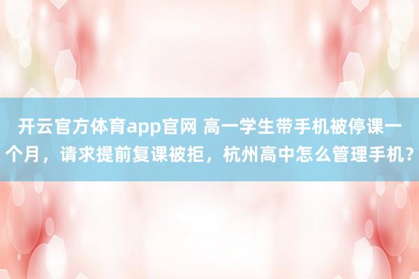 开云官方体育app官网 高一学生带手机被停课一个月,请求提前复课被拒,杭州高中怎么管理手机?