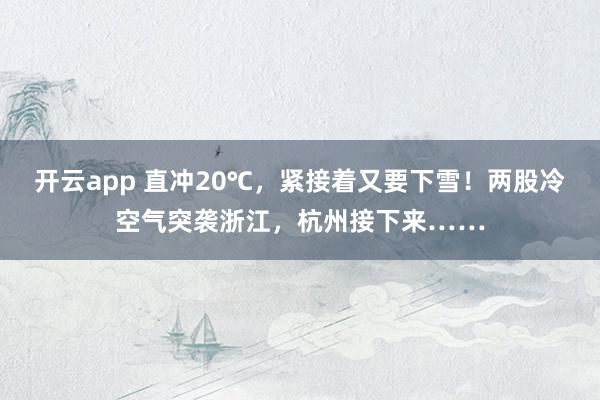 开云app 直冲20℃,紧接着又要下雪!两股冷空气突袭浙江,杭州接下来……