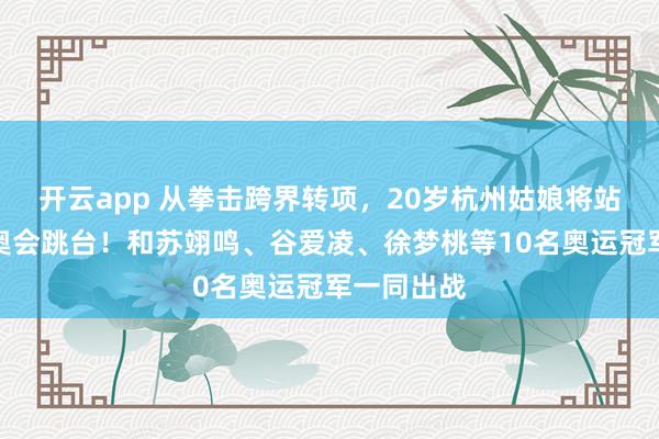 开云app 从拳击跨界转项,20岁杭州姑娘将站上米兰冬奥会跳台!和苏翊鸣、谷爱凌、徐梦桃等10名奥运冠军一同出战
