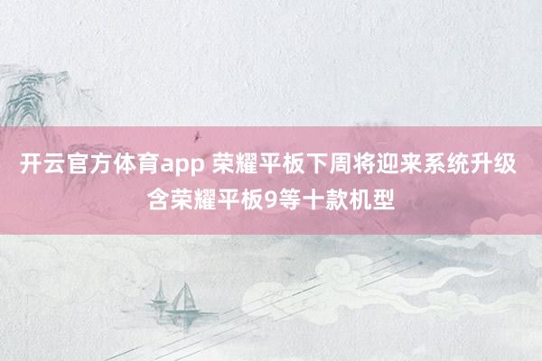 开云官方体育app 荣耀平板下周将迎来系统升级 含荣耀平板9等十款机型