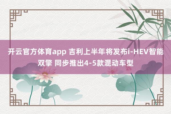 开云官方体育app 吉利上半年将发布i-HEV智能双擎 同步推出4-5款混动车型