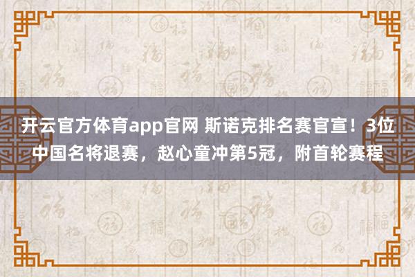 开云官方体育app官网 斯诺克排名赛官宣！3位中国名将退赛，赵心童冲第5冠，附首轮赛程