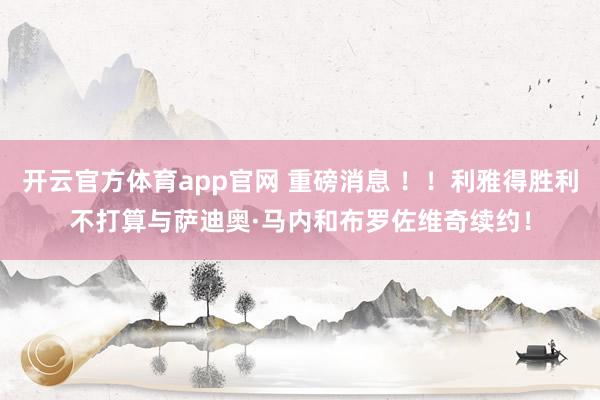 开云官方体育app官网 重磅消息 !!利雅得胜利不打算与萨迪奥·马内和布罗佐维奇续约!