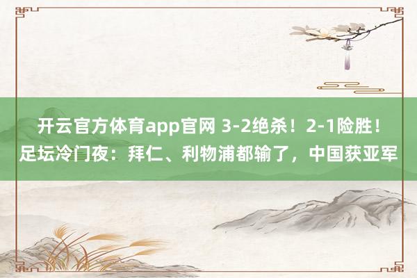 开云官方体育app官网 3-2绝杀!2-1险胜!足坛冷门夜:拜仁、利物浦都输了,中国获亚军
