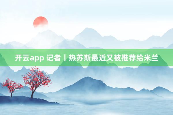 开云app 记者丨热苏斯最近又被推荐给米兰