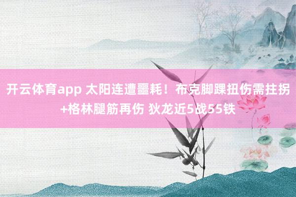 开云体育app 太阳连遭噩耗!布克脚踝扭伤需拄拐+格林腿筋再伤 狄龙近5战55铁