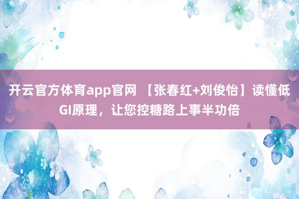 开云官方体育app官网 【张春红+刘俊怡】读懂低GI原理，让您控糖路上事半功倍