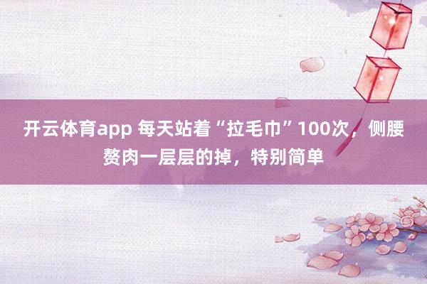 开云体育app 每天站着“拉毛巾”100次,侧腰赘肉一层层的掉,特别简单