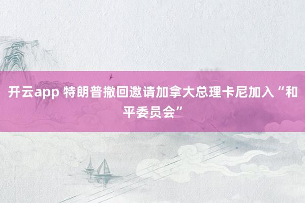 开云app 特朗普撤回邀请加拿大总理卡尼加入“和平委员会”