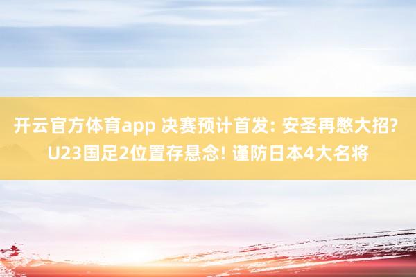 开云官方体育app 决赛预计首发: 安圣再憋大招? U23国足2位置存悬念! 谨防日本4大名将