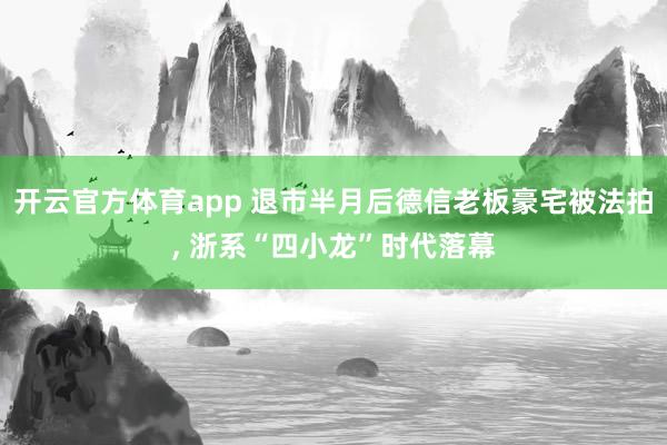 开云官方体育app 退市半月后德信老板豪宅被法拍, 浙系“四小龙”时代落幕