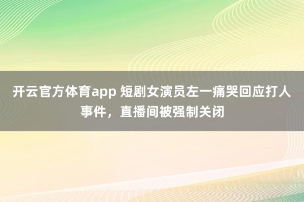 开云官方体育app 短剧女演员左一痛哭回应打人事件,直播间被强制关闭