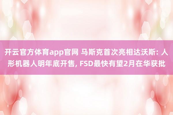 开云官方体育app官网 马斯克首次亮相达沃斯: 人形机器人明年底开售， FSD最快有望2月在华获批