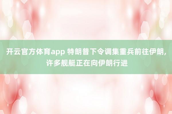 开云官方体育app 特朗普下令调集重兵前往伊朗, 许多舰艇正在向伊朗行进