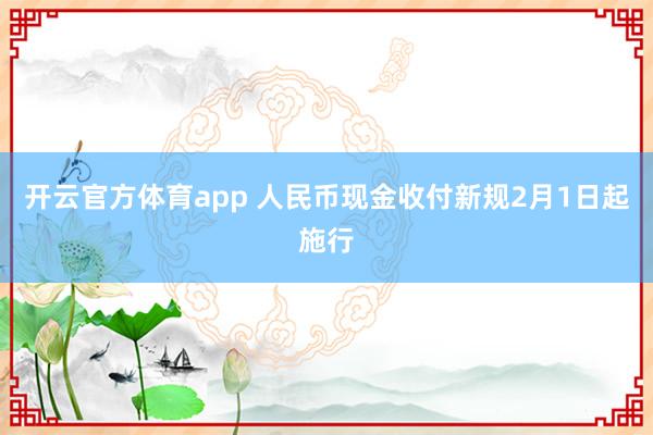 开云官方体育app 人民币现金收付新规2月1日起施行