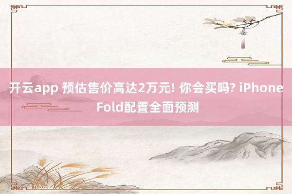 开云app 预估售价高达2万元! 你会买吗? iPhone Fold配置全面预测