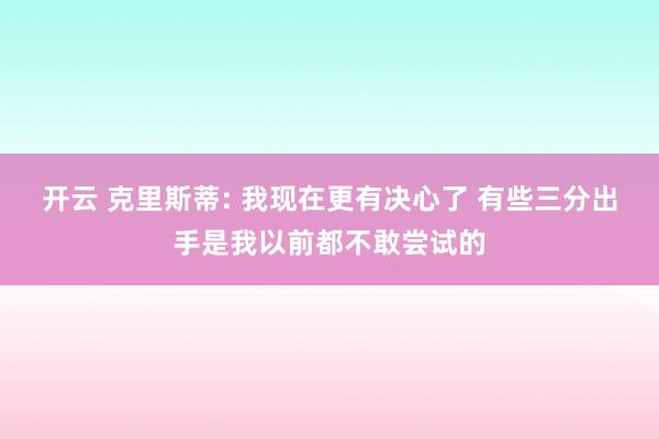 开云 克里斯蒂: 我现在更有决心了 有些三分出手是我以前都不敢尝试的
