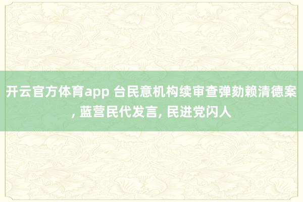 开云官方体育app 台民意机构续审查弹劾赖清德案， 蓝营民代发言， 民进党闪人