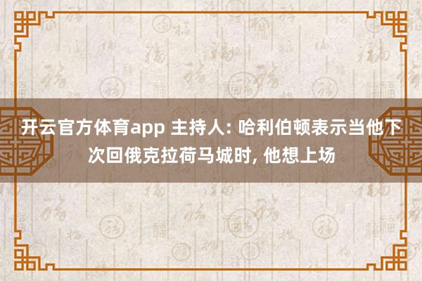 开云官方体育app 主持人: 哈利伯顿表示当他下次回俄克拉荷马城时， 他想上场