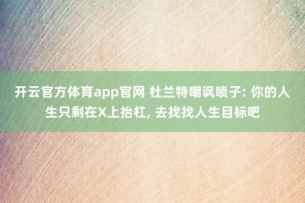 开云官方体育app官网 杜兰特嘲讽喷子: 你的人生只剩在X上抬杠， 去找找人生目标吧