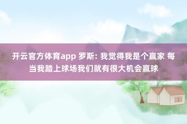 开云官方体育app 罗斯: 我觉得我是个赢家 每当我踏上球场我们就有很大机会赢球