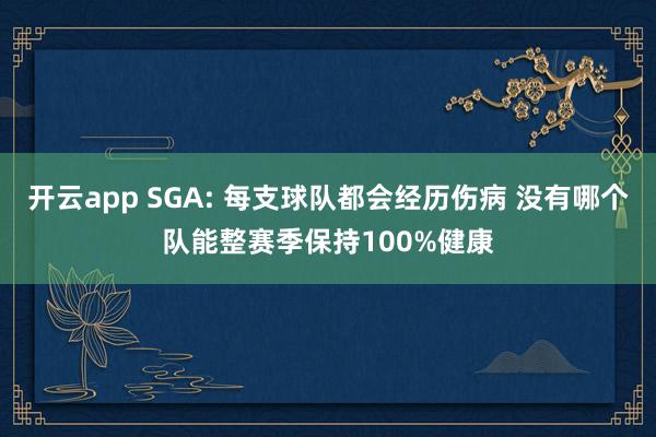 开云app SGA: 每支球队都会经历伤病 没有哪个队能整赛季保持100%健康