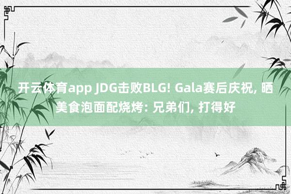 开云体育app JDG击败BLG! Gala赛后庆祝, 晒美食泡面配烧烤: 兄弟们, 打得好