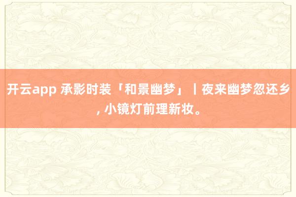 开云app 承影时装「和景幽梦」丨夜来幽梦忽还乡, 小镜灯前理新妆。
