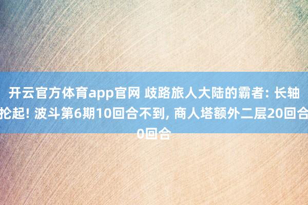 开云官方体育app官网 歧路旅人大陆的霸者: 长轴抡起! 波斗第6期10回合不到, 商人塔额外二层20回合