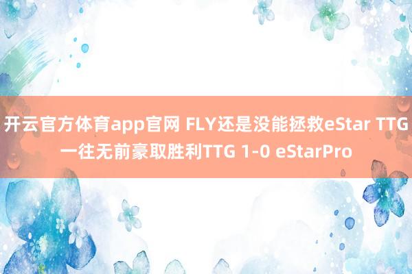 开云官方体育app官网 FLY还是没能拯救eStar TTG一往无前豪取胜利TTG 1-0 eStarPro