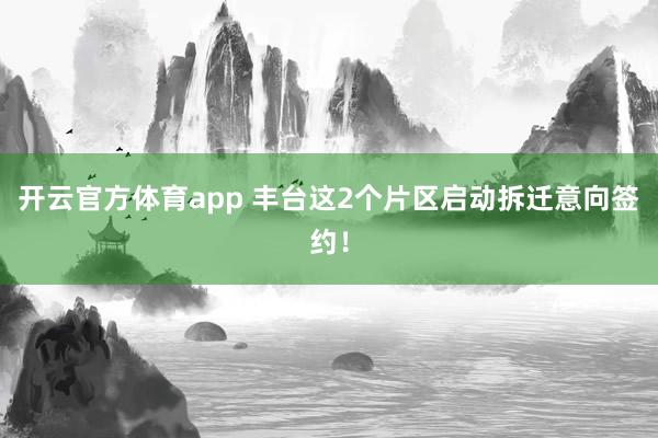 开云官方体育app 丰台这2个片区启动拆迁意向签约！