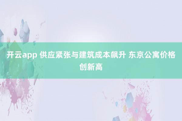 开云app 供应紧张与建筑成本飙升 东京公寓价格创新高