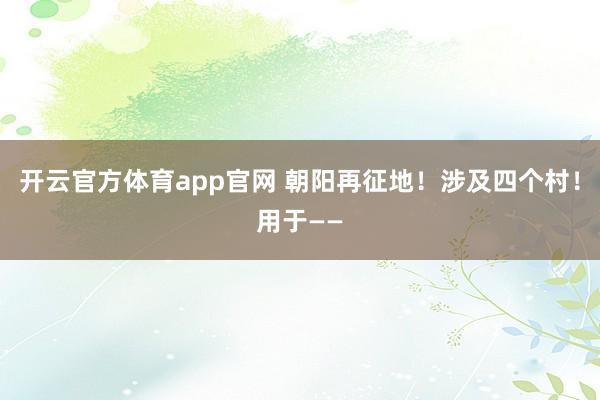 开云官方体育app官网 朝阳再征地!涉及四个村!用于——