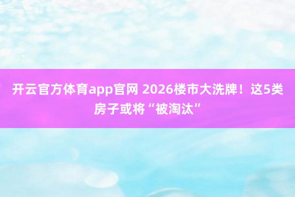 开云官方体育app官网 2026楼市大洗牌！这5类房子或将“被淘汰”