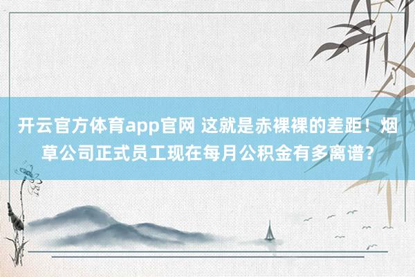 开云官方体育app官网 这就是赤裸裸的差距!烟草公司正式员工现在每月公积金有多离谱?