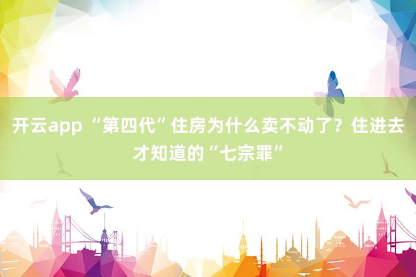 开云app “第四代”住房为什么卖不动了?住进去才知道的“七宗罪”