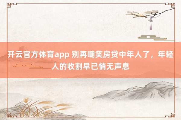 开云官方体育app 别再嘲笑房贷中年人了,年轻人的收割早已悄无声息