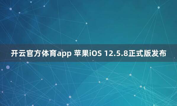 开云官方体育app 苹果iOS 12.5.8正式版发布