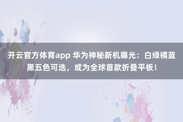 开云官方体育app 华为神秘新机曝光：白绿橘蓝黑五色可选，或为全球首款折叠平板！