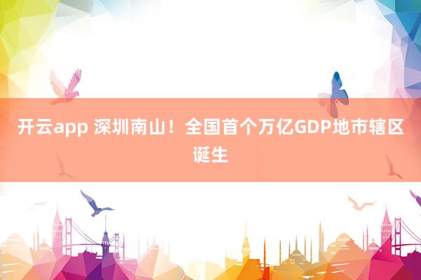 开云app 深圳南山！全国首个万亿GDP地市辖区诞生