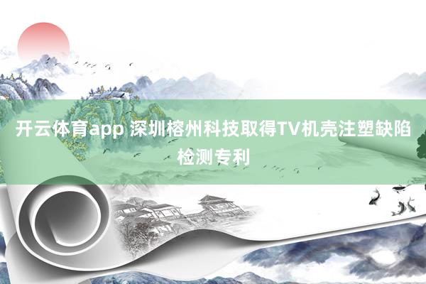 开云体育app 深圳榕州科技取得TV机壳注塑缺陷检测专利