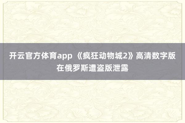 开云官方体育app 《疯狂动物城2》高清数字版在俄罗斯遭盗版泄露