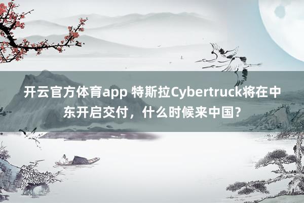 开云官方体育app 特斯拉Cybertruck将在中东开启交付,什么时候来中国?