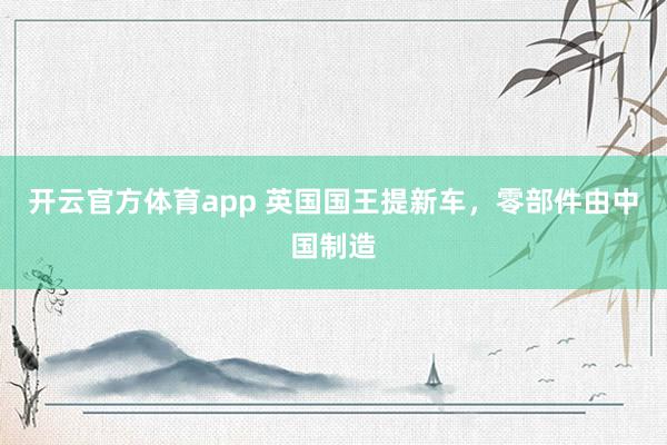 开云官方体育app 英国国王提新车，零部件由中国制造