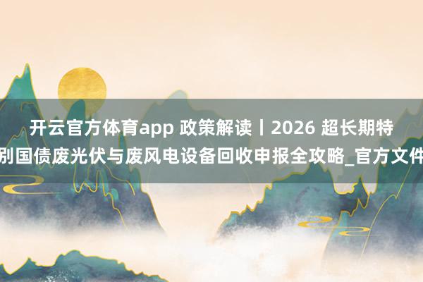开云官方体育app 政策解读丨2026 超长期特别国债废光伏与废风电设备回收申报全攻略_官方文件