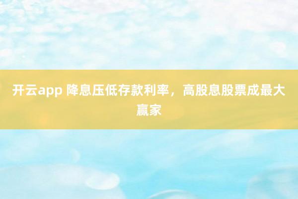 开云app 降息压低存款利率,高股息股票成最大赢家