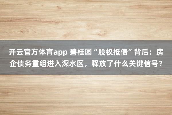 开云官方体育app 碧桂园“股权抵债”背后：房企债务重组进入深水区，释放了什么关键信号？