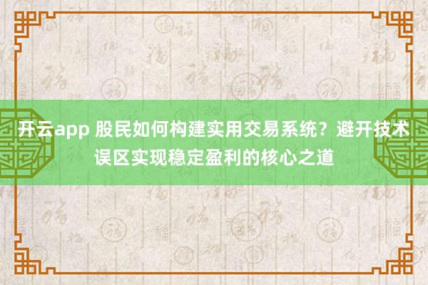 开云app 股民如何构建实用交易系统？避开技术误区实现稳定盈利的核心之道