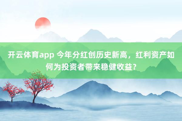 开云体育app 今年分红创历史新高，红利资产如何为投资者带来稳健收益？