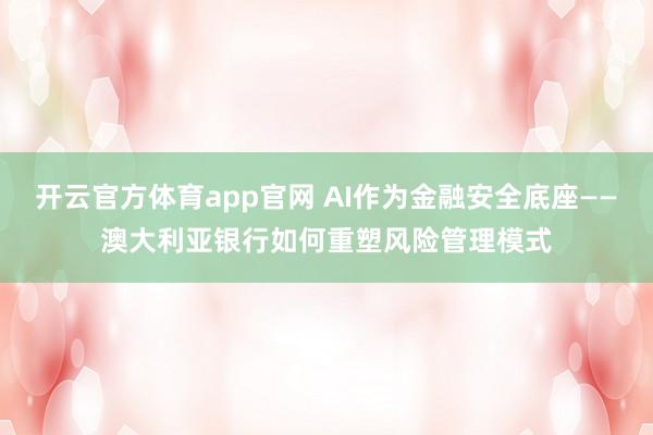 开云官方体育app官网 AI作为金融安全底座——澳大利亚银行如何重塑风险管理模式